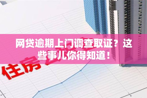 上杭网贷逾期上门调查取证？这些事儿你得知道！