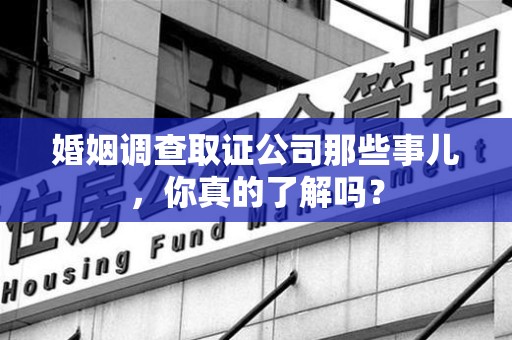 上杭婚姻调查取证公司那些事儿，你真的了解吗？