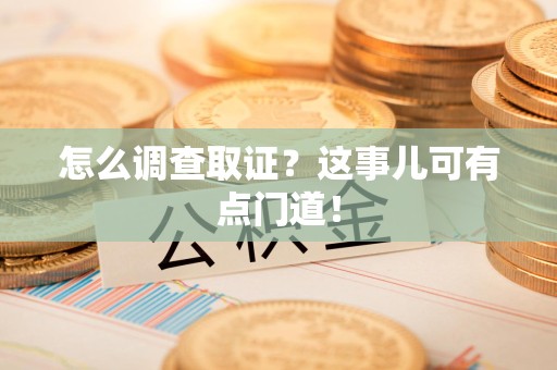 上杭怎么调查取证？这事儿可有点门道！
