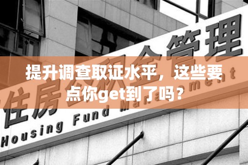 上杭提升调查取证水平，这些要点你get到了吗？