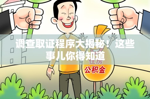 上杭调查取证程序大揭秘！这些事儿你得知道