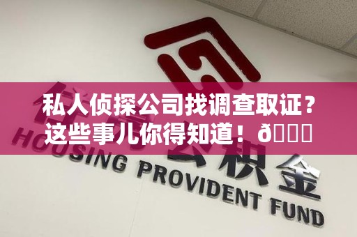 上杭私人侦探公司找调查取证？这些事儿你得知道！😎