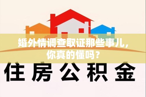 上杭婚外情调查取证那些事儿，你真的懂吗？