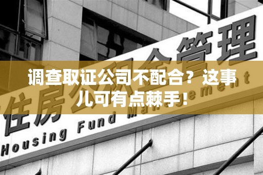 上杭调查取证公司不配合？这事儿可有点棘手！