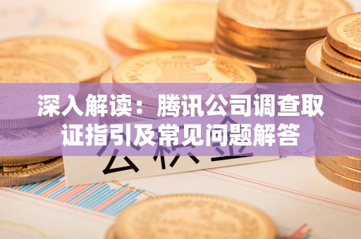 上杭深入解读：腾讯公司调查取证指引及常见问题解答