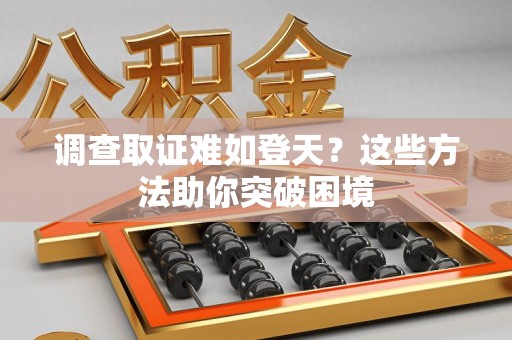 上杭调查取证难如登天？这些方法助你突破困境