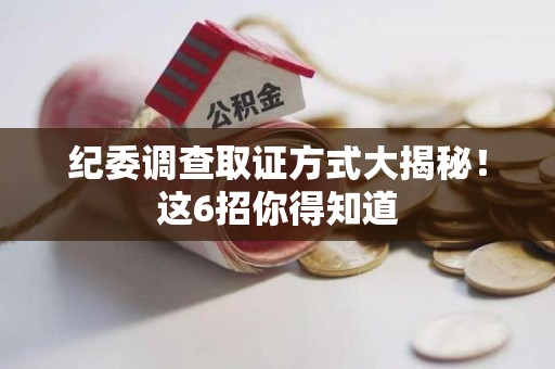 上杭纪委调查取证方式大揭秘！这6招你得知道