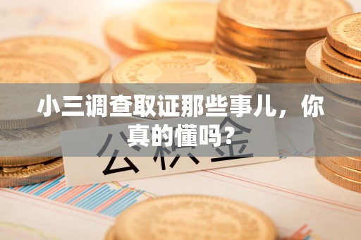 上杭小三调查取证那些事儿，你真的懂吗？