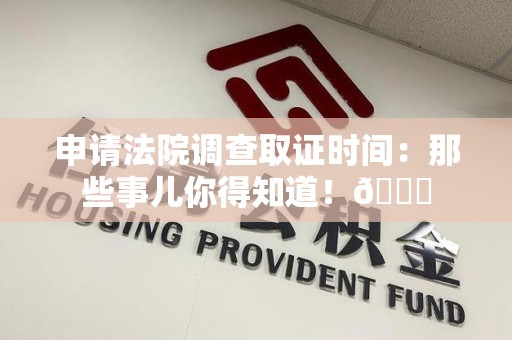 上杭申请法院调查取证时间：那些事儿你得知道！😎