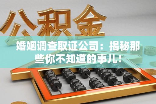 上杭婚姻调查取证公司：揭秘那些你不知道的事儿！