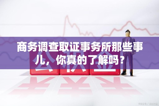 上杭商务调查取证事务所那些事儿，你真的了解吗？