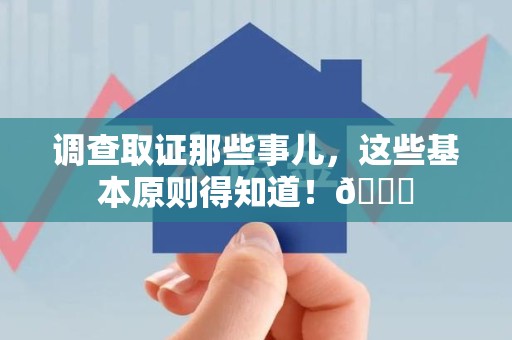 上杭调查取证那些事儿，这些基本原则得知道！😎