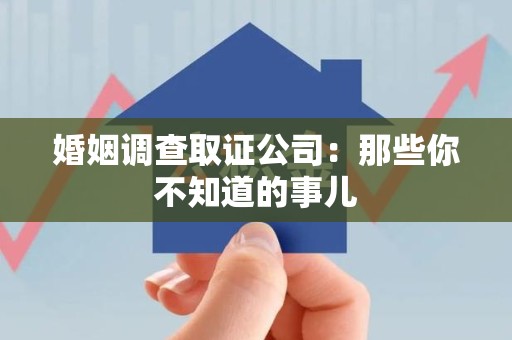 上杭婚姻调查取证公司：那些你不知道的事儿