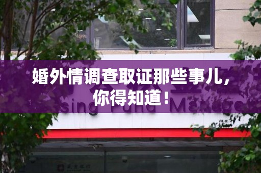 上杭婚外情调查取证那些事儿，你得知道！