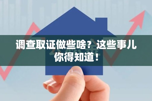 上杭调查取证做些啥?这些事儿你得知道! 上杭调查取证做些啥?这些事儿你得知道!