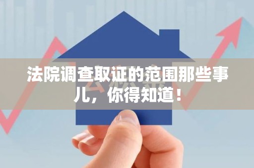 上杭法院调查取证的范围那些事儿，你得知道！