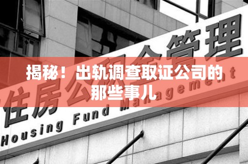 上杭揭秘！出轨调查取证公司的那些事儿