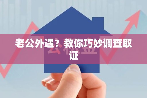 上杭老公外遇？教你巧妙调查取证