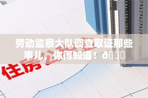 上杭劳动监察大队调查取证那些事儿，你得知道！😎
