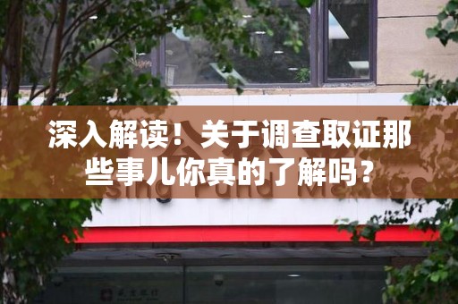 上杭深入解读！关于调查取证那些事儿你真的了解吗？
