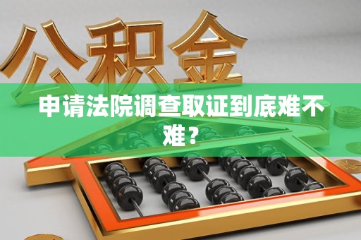 上杭申请法院调查取证到底难不难？