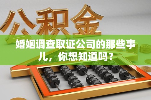 上杭婚姻调查取证公司的那些事儿，你想知道吗？