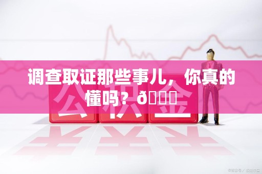 上杭调查取证那些事儿，你真的懂吗？😎
