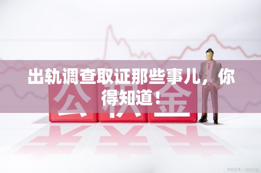 上杭出轨调查取证那些事儿，你得知道！