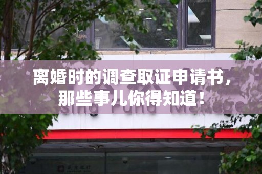 上杭离婚时的调查取证申请书，那些事儿你得知道！