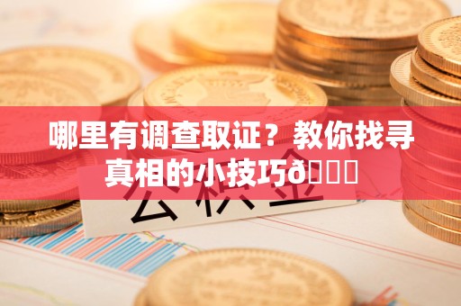 上杭哪里有调查取证？教你找寻真相的小技巧😎