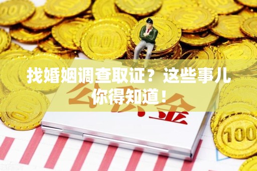 上杭找婚姻调查取证？这些事儿你得知道！
