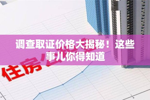 上杭调查取证价格大揭秘！这些事儿你得知道