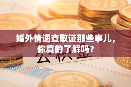 上杭婚外情调查取证那些事儿，你真的了解吗？