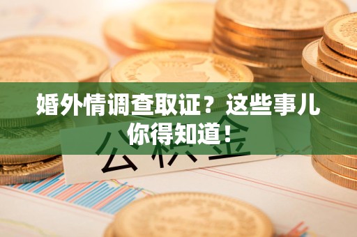 上杭婚外情调查取证？这些事儿你得知道！