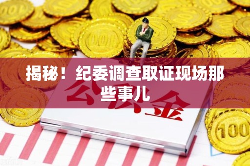 上杭揭秘！纪委调查取证现场那些事儿