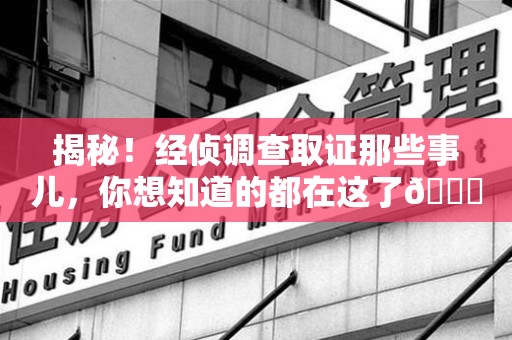 上杭揭秘！经侦调查取证那些事儿，你想知道的都在这了😎