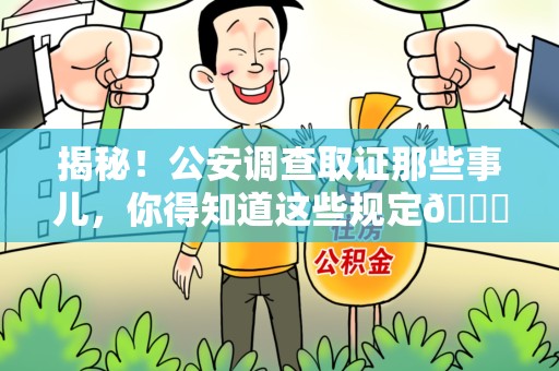 上杭揭秘！公安调查取证那些事儿，你得知道这些规定😎