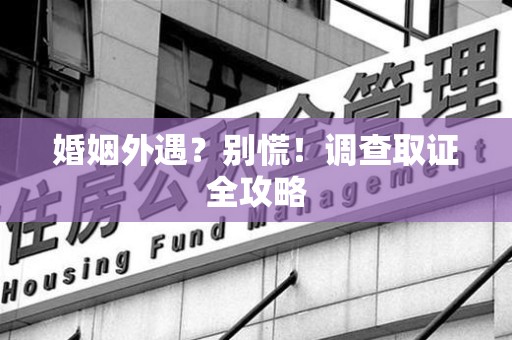 上杭婚姻外遇？别慌！调查取证全攻略