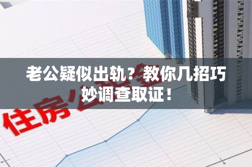 上杭老公疑似出轨？教你几招巧妙调查取证！