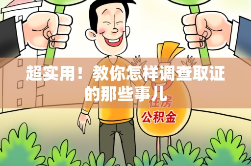 上杭超实用！教你怎样调查取证的那些事儿