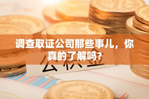 上杭调查取证公司那些事儿，你真的了解吗？