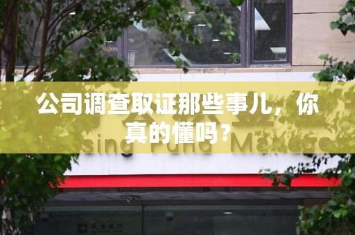 上杭公司调查取证那些事儿，你真的懂吗？