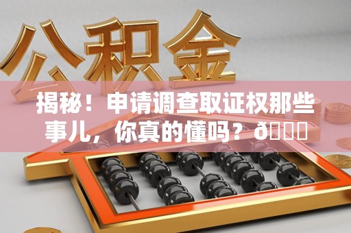 上杭揭秘！申请调查取证权那些事儿，你真的懂吗？😎