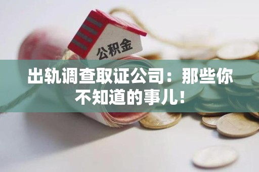 上杭出轨调查取证公司：那些你不知道的事儿！