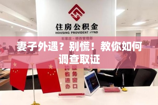 上杭妻子外遇?别慌!教你如何调查取证 上杭妻子外遇?别慌!教你如何调查取证