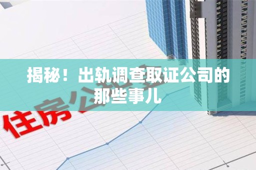 上杭揭秘！出轨调查取证公司的那些事儿