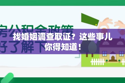 上杭找婚姻调查取证？这些事儿你得知道！