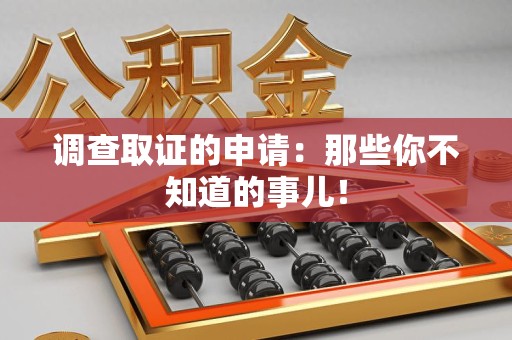 上杭调查取证的申请:那些你不知道的事儿! 上杭调查取证的申请:那些你不知道的事儿!