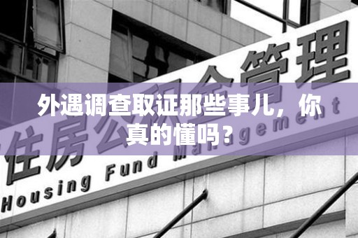 上杭外遇调查取证那些事儿，你真的懂吗？