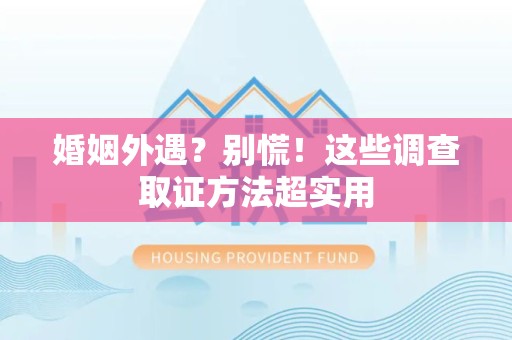 上杭婚姻外遇？别慌！这些调查取证方法超实用
